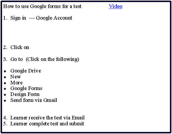 Text Box: How to use Google forms for a test                    VideoSign in   Google Account  2.  Click on 3.  Go to  (Click on the following)Google DriveNewMoreGoogle FormsDesign FormSend form via Gmail4.  Learner receive the test via Email5.  Learner complete test and submit